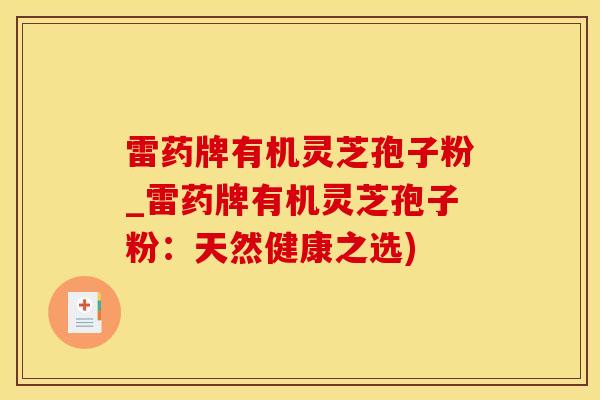 雷药牌有机灵芝孢子粉_雷药牌有机灵芝孢子粉：天然健康之选)
