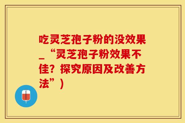 吃灵芝孢子粉的没效果_“灵芝孢子粉效果不佳？探究原因及改善方法”)