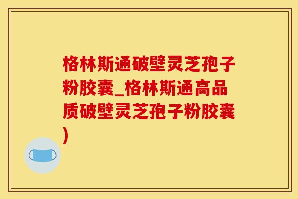 格林斯通破壁灵芝孢子粉胶囊_格林斯通高品质破壁灵芝孢子粉胶囊)