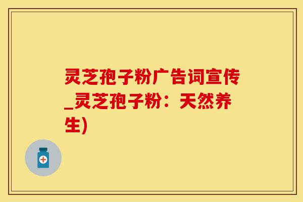 灵芝孢子粉广告词宣传_灵芝孢子粉：天然养生)