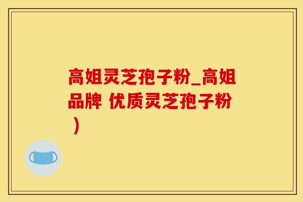 高姐灵芝孢子粉_高姐品牌 优质灵芝孢子粉 )