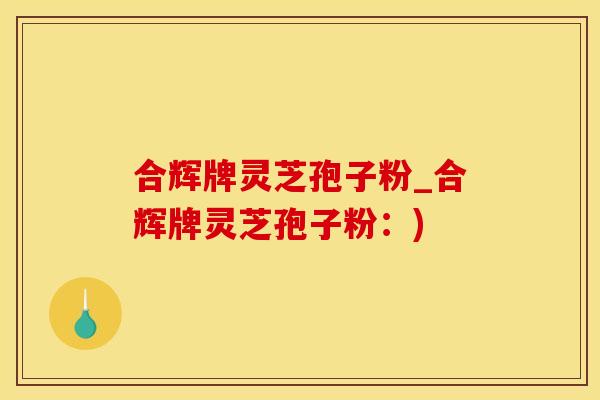 合辉牌灵芝孢子粉_合辉牌灵芝孢子粉：)
