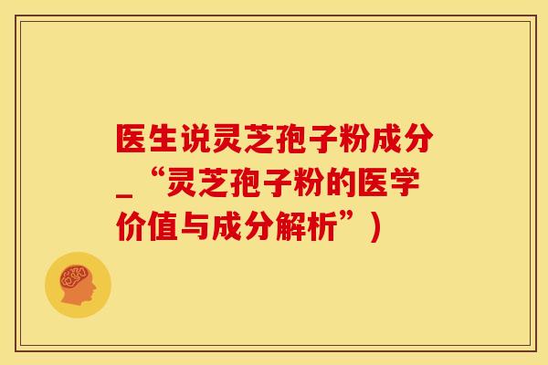 医生说灵芝孢子粉成分_“灵芝孢子粉的医学价值与成分解析”)