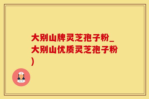 大别山牌灵芝孢子粉_大别山优质灵芝孢子粉)