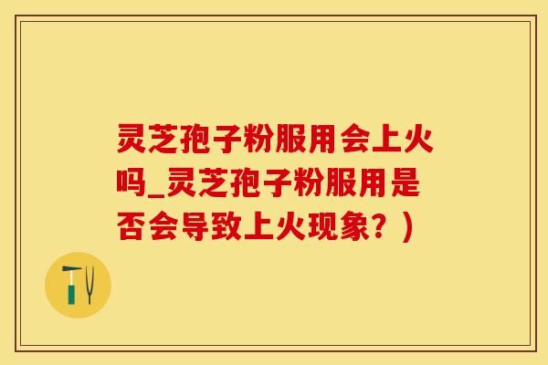 灵芝孢子粉服用会上火吗_灵芝孢子粉服用是否会导致上火现象？)