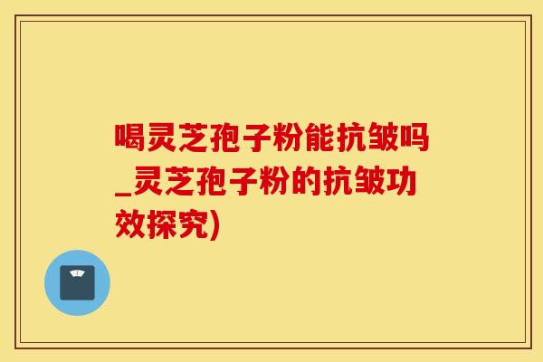 喝灵芝孢子粉能抗皱吗_灵芝孢子粉的抗皱功效探究) 喝灵芝孢子粉能抗皱吗_灵芝孢子粉的抗皱功效探究)