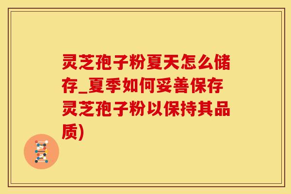 灵芝孢子粉夏天怎么储存_夏季如何妥善保存灵芝孢子粉以保持其品质)