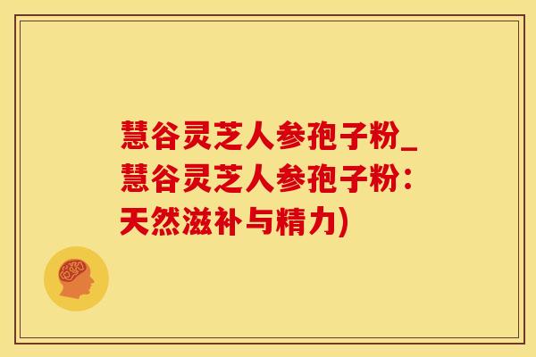 慧谷灵芝人参孢子粉_慧谷灵芝人参孢子粉：天然滋补与精力)