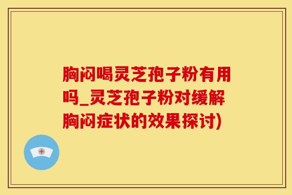 胸闷喝灵芝孢子粉有用吗_灵芝孢子粉对缓解胸闷症状的效果探讨)