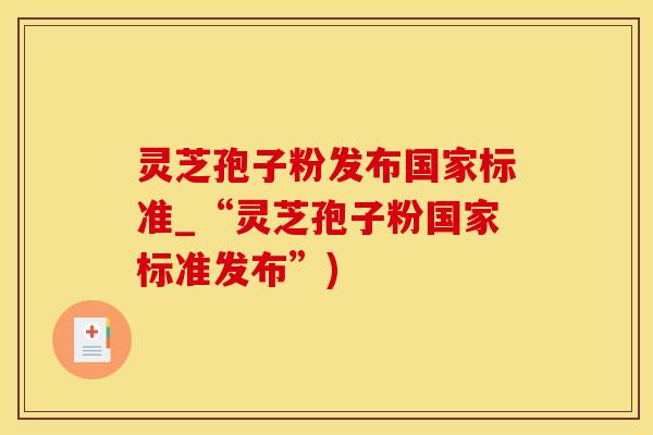 灵芝孢子粉发布国家标准_“灵芝孢子粉国家标准发布”)