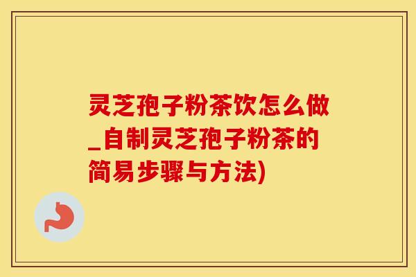 灵芝孢子粉茶饮怎么做_自制灵芝孢子粉茶的简易步骤与方法)
