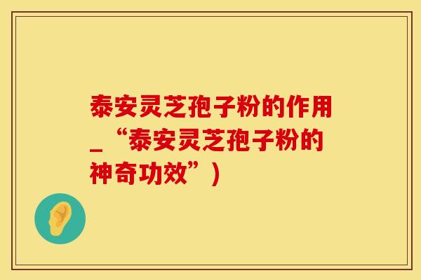 泰安灵芝孢子粉的作用_“泰安灵芝孢子粉的神奇功效”) 泰安灵芝孢子粉的作用_“泰安灵芝孢子粉的神奇功效”)