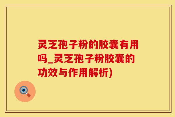灵芝孢子粉的胶囊有用吗_灵芝孢子粉胶囊的功效与作用解析)