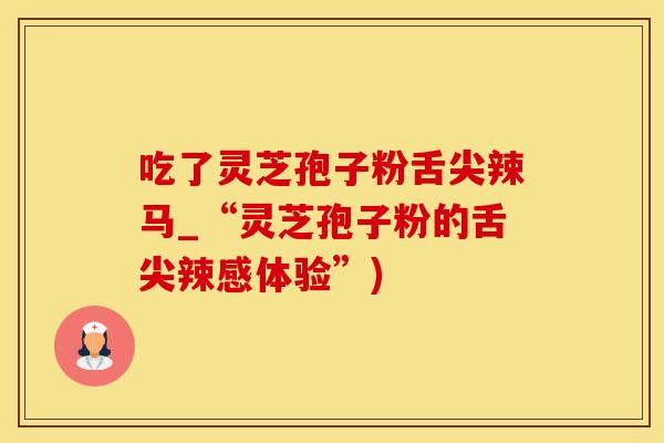 吃了灵芝孢子粉舌尖辣马_“灵芝孢子粉的舌尖辣感体验”)