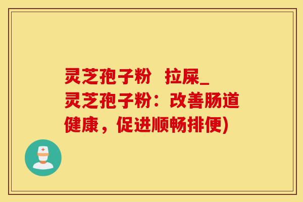 灵芝孢子粉  拉屎_灵芝孢子粉：改善肠道健康，促进顺畅排便)