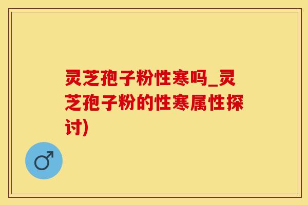 灵芝孢子粉性寒吗_灵芝孢子粉的性寒属性探讨)
