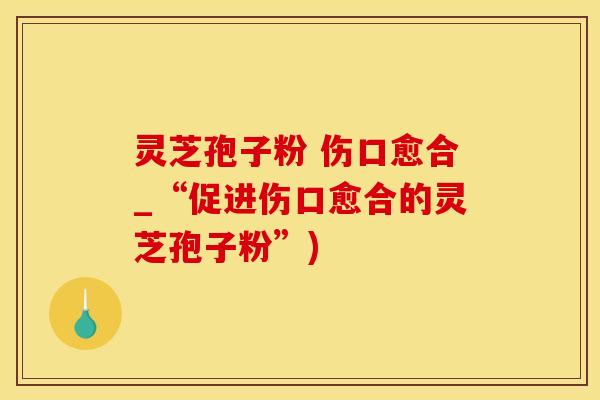 灵芝孢子粉 伤口愈合_“促进伤口愈合的灵芝孢子粉”)