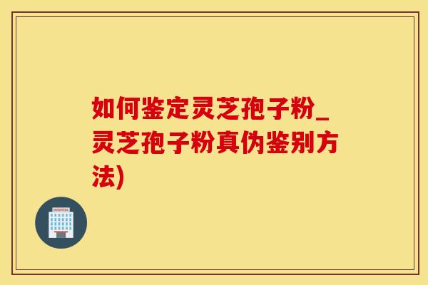 如何鉴定灵芝孢子粉_灵芝孢子粉真伪鉴别方法) 如何鉴定灵芝孢子粉_灵芝孢子粉真伪鉴别方法)