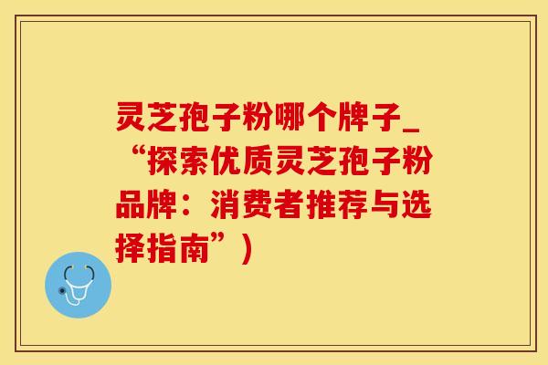 灵芝孢子粉哪个牌子_“探索优质灵芝孢子粉品牌：消费者推荐与选择指南”)