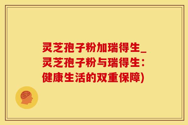 灵芝孢子粉加瑞得生_灵芝孢子粉与瑞得生：健康生活的双重保障)