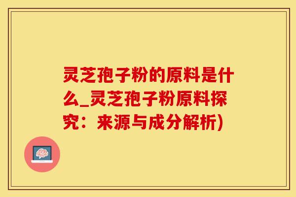 灵芝孢子粉的原料是什么_灵芝孢子粉原料探究:来源与成分解析) 灵芝孢子粉的原料是什么_灵芝孢子粉原料探究:来源与成分解析)