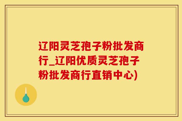 辽阳灵芝孢子粉批发商行_辽阳优质灵芝孢子粉批发商行直销中心) 辽阳灵芝孢子粉批发商行_辽阳优质灵芝孢子粉批发商行直销中心)