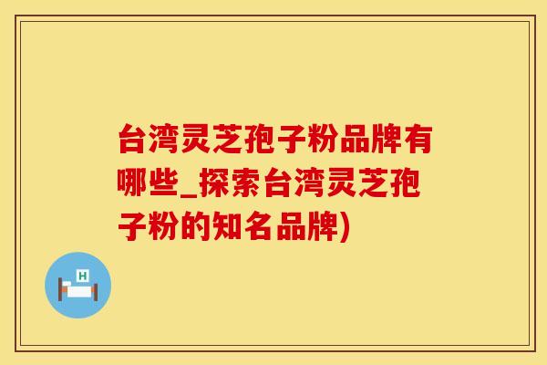 台湾灵芝孢子粉品牌有哪些_探索台湾灵芝孢子粉的知名品牌)