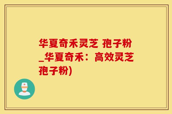 华夏奇禾灵芝 孢子粉_华夏奇禾：高效灵芝孢子粉)