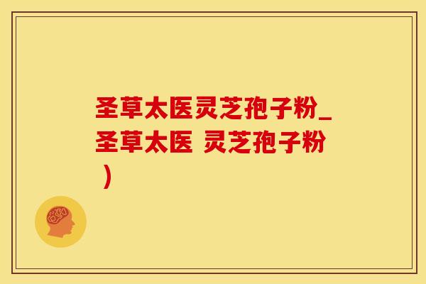 圣草太医灵芝孢子粉_圣草太医 灵芝孢子粉 )