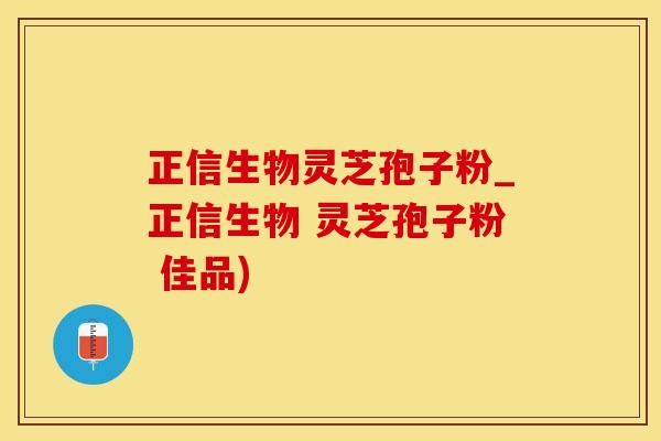 正信生物灵芝孢子粉_正信生物 灵芝孢子粉 佳品)