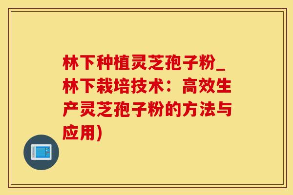 林下种植灵芝孢子粉_林下栽培技术：高效生产灵芝孢子粉的方法与应用)