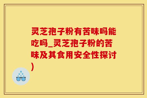 灵芝孢子粉有苦味吗能吃吗_灵芝孢子粉的苦味及其食用安全性探讨)