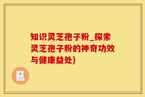 知识灵芝孢子粉_探索灵芝孢子粉的神奇功效与健康益处)