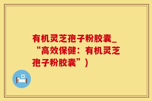 有机灵芝孢子粉胶囊_“高效保健：有机灵芝孢子粉胶囊”)