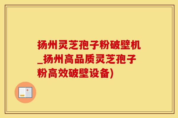 扬州灵芝孢子粉破壁机_扬州高品质灵芝孢子粉高效破壁设备)