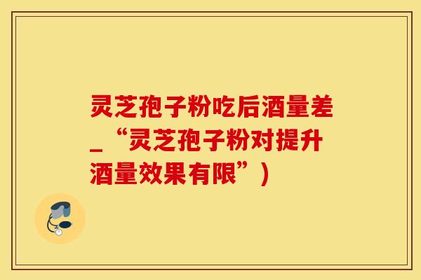 灵芝孢子粉吃后酒量差_“灵芝孢子粉对提升酒量效果有限”)