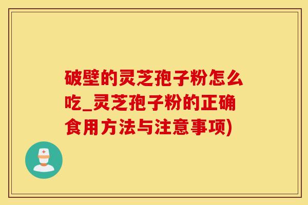 破壁的灵芝孢子粉怎么吃_灵芝孢子粉的正确食用方法与注意事项)