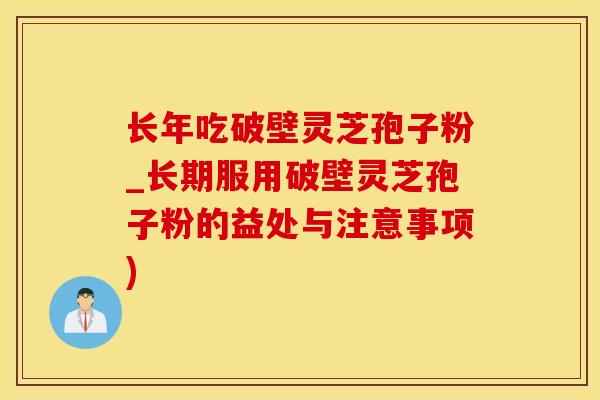 长年吃破壁灵芝孢子粉_长期服用破壁灵芝孢子粉的益处与注意事项)