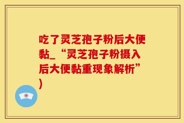 吃了灵芝孢子粉后大便黏_“灵芝孢子粉摄入后大便黏重现象解析”)