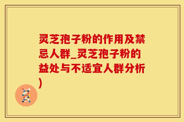 灵芝孢子粉的作用及禁忌人群_灵芝孢子粉的益处与不适宜人群分析)