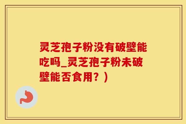 灵芝孢子粉没有破壁能吃吗_灵芝孢子粉未破壁能否食用？)