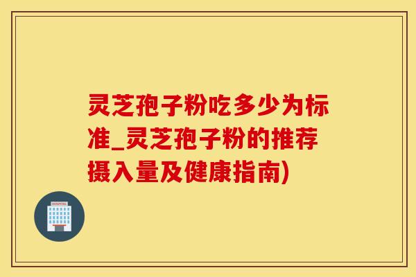 灵芝孢子粉吃多少为标准_灵芝孢子粉的推荐摄入量及健康指南) 灵芝孢子粉吃多少为标准_灵芝孢子粉的推荐摄入量及健康指南)