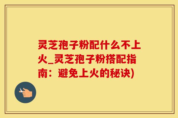 灵芝孢子粉配什么不上火_灵芝孢子粉搭配指南：避免上火的秘诀)
