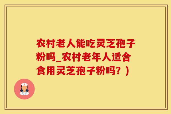 农村老人能吃灵芝孢子粉吗_农村老年人适合食用灵芝孢子粉吗？)