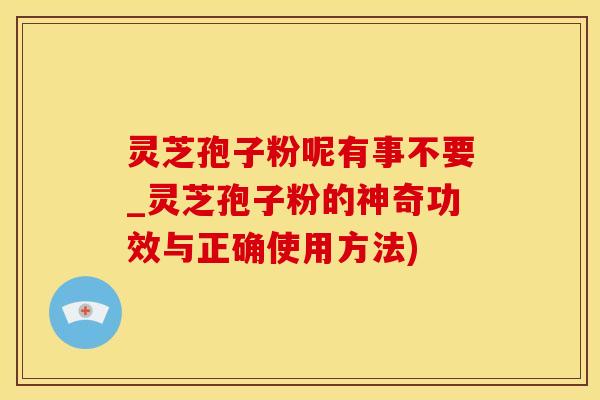 灵芝孢子粉呢有事不要_灵芝孢子粉的神奇功效与正确使用方法)