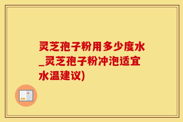 灵芝孢子粉用多少度水_灵芝孢子粉冲泡适宜水温建议)