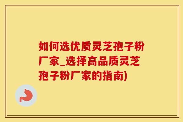 如何选优质灵芝孢子粉厂家_选择高品质灵芝孢子粉厂家的指南)