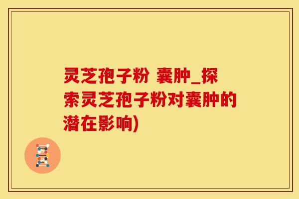 灵芝孢子粉 囊肿_探索灵芝孢子粉对囊肿的潜在影响)