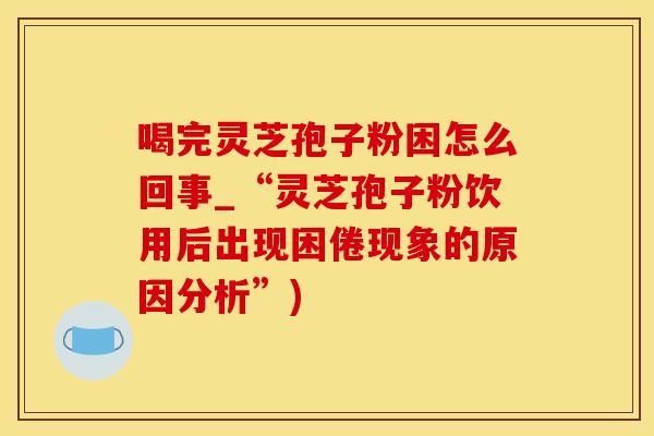 喝完灵芝孢子粉困怎么回事_“灵芝孢子粉饮用后出现困倦现象的原因分析”)