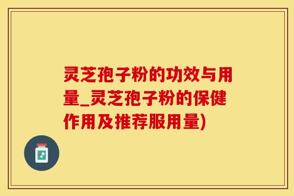 灵芝孢子粉的功效与用量_灵芝孢子粉的保健作用及推荐服用量)